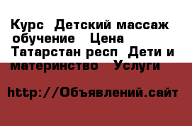 Курс “Детский массаж“ обучение › Цена ­ 4 000 - Татарстан респ. Дети и материнство » Услуги   